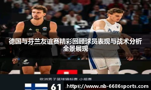 德国与芬兰友谊赛精彩回顾球员表现与战术分析全景展现
