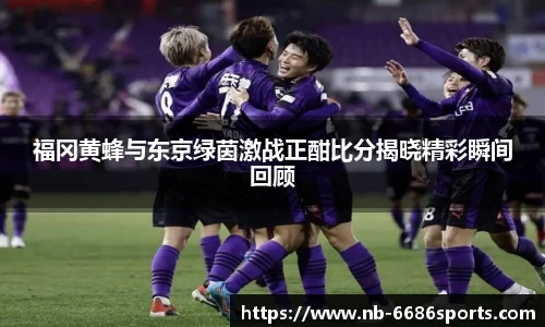 福冈黄蜂与东京绿茵激战正酣比分揭晓精彩瞬间回顾