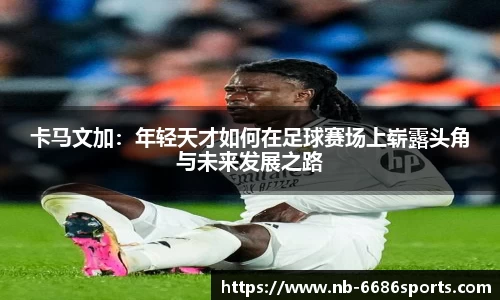卡马文加：年轻天才如何在足球赛场上崭露头角与未来发展之路