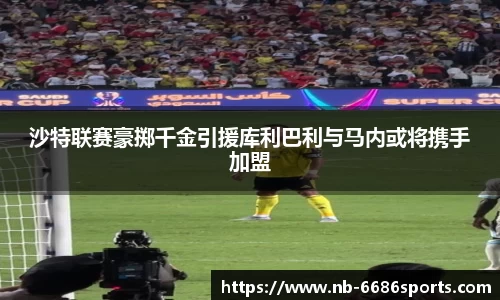 沙特联赛豪掷千金引援库利巴利与马内或将携手加盟