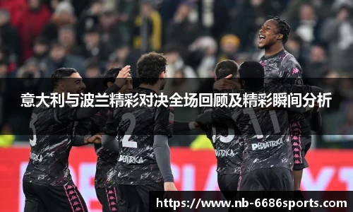 意大利与波兰精彩对决全场回顾及精彩瞬间分析