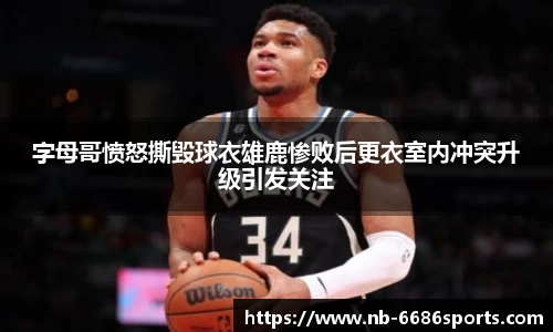 字母哥愤怒撕毁球衣雄鹿惨败后更衣室内冲突升级引发关注