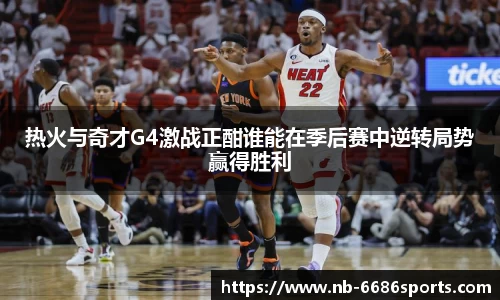 热火与奇才G4激战正酣谁能在季后赛中逆转局势赢得胜利