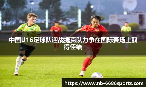 中国U16足球队迎战捷克队力争在国际赛场上取得佳绩
