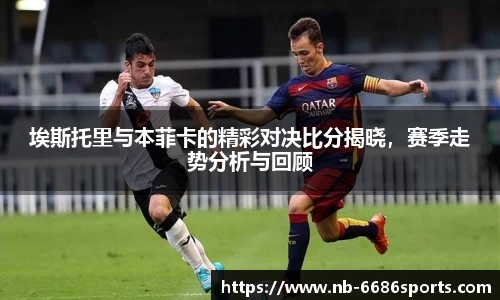 埃斯托里与本菲卡的精彩对决比分揭晓，赛季走势分析与回顾