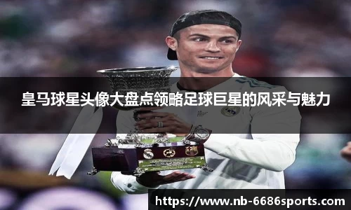 皇马球星头像大盘点领略足球巨星的风采与魅力