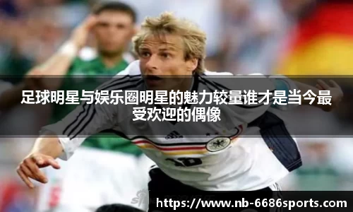 足球明星与娱乐圈明星的魅力较量谁才是当今最受欢迎的偶像