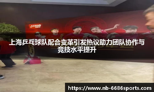 上海乒乓球队配合变革引发热议助力团队协作与竞技水平提升