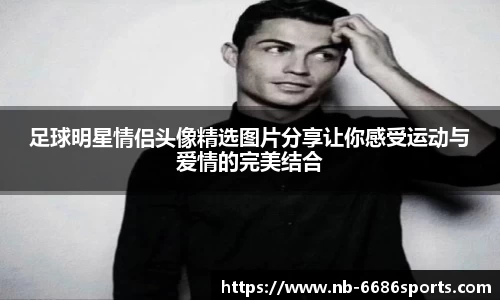 足球明星情侣头像精选图片分享让你感受运动与爱情的完美结合