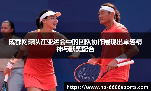 成都网球队在亚运会中的团队协作展现出卓越精神与默契配合