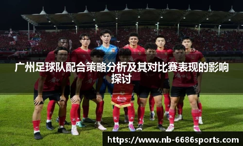 广州足球队配合策略分析及其对比赛表现的影响探讨