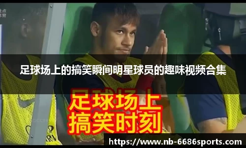 足球场上的搞笑瞬间明星球员的趣味视频合集