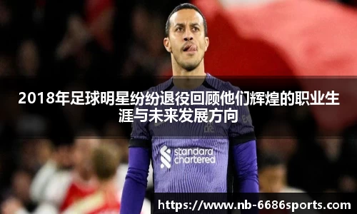 2018年足球明星纷纷退役回顾他们辉煌的职业生涯与未来发展方向