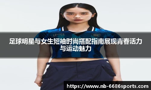 足球明星与女生短袖时尚搭配指南展现青春活力与运动魅力
