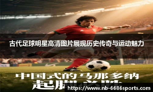 古代足球明星高清图片展现历史传奇与运动魅力