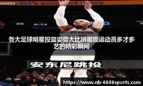 各大足球明星投篮姿势大比拼展现运动员多才多艺的精彩瞬间
