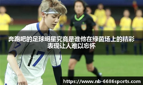 奔跑吧的足球明星究竟是谁他在绿茵场上的精彩表现让人难以忘怀