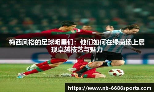 梅西风格的足球明星们：他们如何在绿茵场上展现卓越技艺与魅力