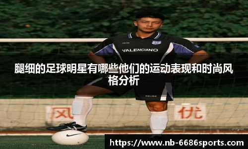 腿细的足球明星有哪些他们的运动表现和时尚风格分析