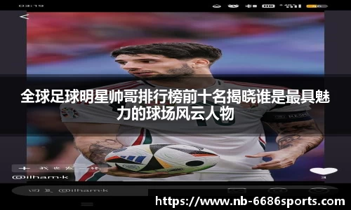 全球足球明星帅哥排行榜前十名揭晓谁是最具魅力的球场风云人物